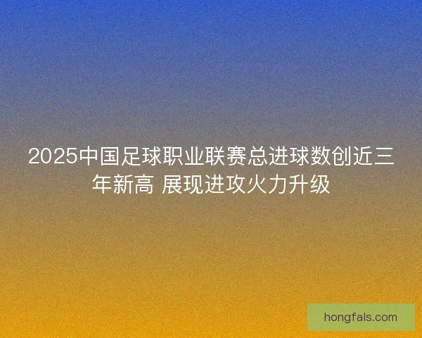 2025中国足球职业联赛总进球数创近三年新高 展现进攻火力升级