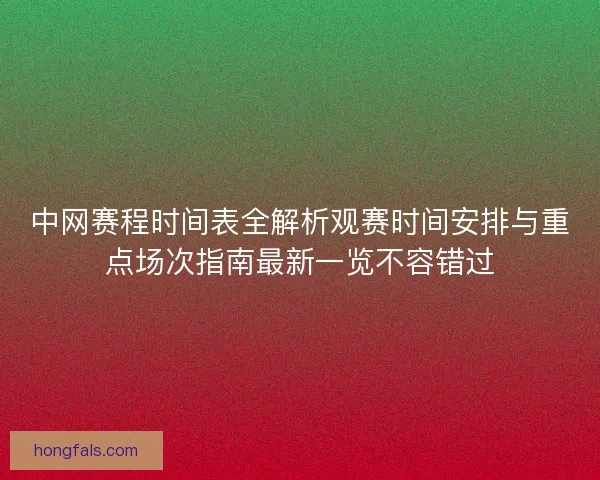 中网赛程时间表全解析观赛时间安排与重点场次指南最新一览不容错过