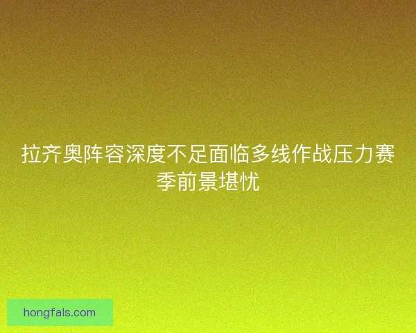 拉齐奥阵容深度不足面临多线作战压力赛季前景堪忧