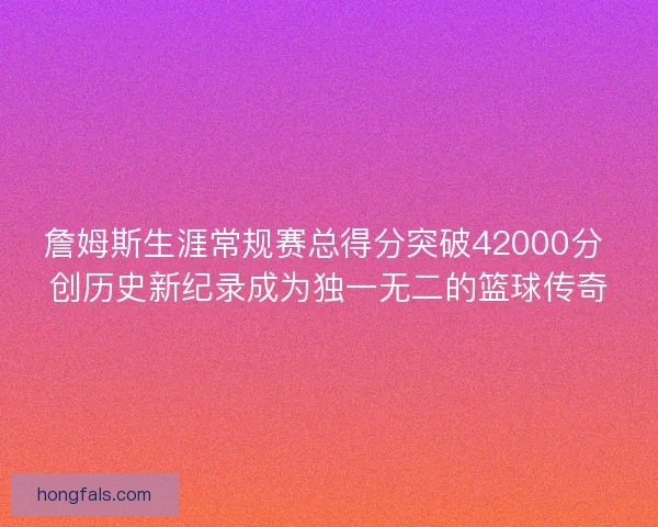 詹姆斯生涯常规赛总得分突破42000分 创历史新纪录成为独一无二的篮球传奇