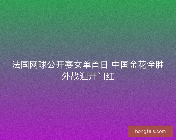法国网球公开赛女单首日 中国金花全胜外战迎开门红