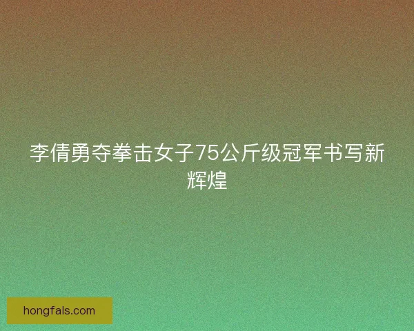 李倩勇夺拳击女子75公斤级冠军书写新辉煌