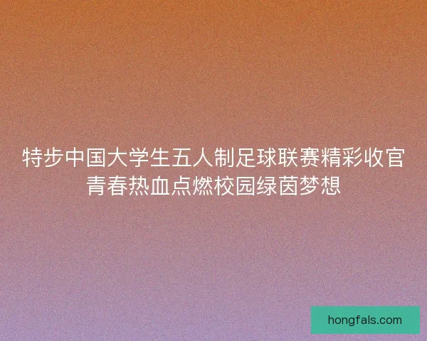 特步中国大学生五人制足球联赛精彩收官青春热血点燃校园绿茵梦想