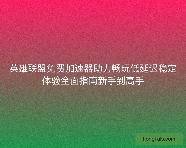 英雄联盟免费加速器助力畅玩低延迟稳定体验全面指南新手到高手