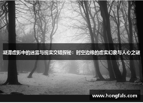 凝滞虚影中的迷雾与现实交错探秘：时空边缘的虚实幻象与人心之谜