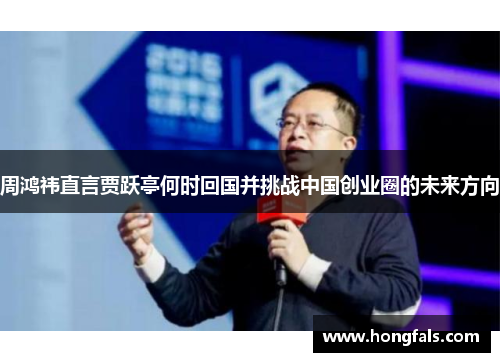 周鸿祎直言贾跃亭何时回国并挑战中国创业圈的未来方向
